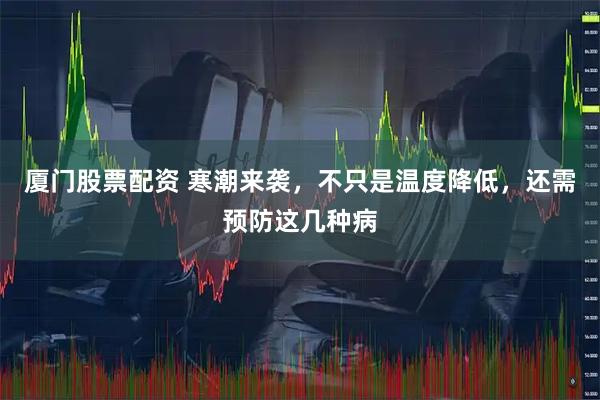 厦门股票配资 寒潮来袭，不只是温度降低，还需预防这几种病