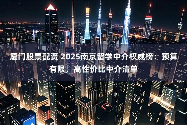 厦门股票配资 2025南京留学中介权威榜:预算有限,高性价比中介清单