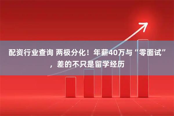 配资行业查询 两极分化！年薪40万与“零面试”，差的不只是留学经历