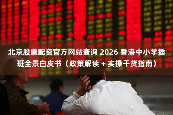 北京股票配资官方网站查询 2026 香港中小学插班全景白皮书（政策解读 + 实操干货指南）