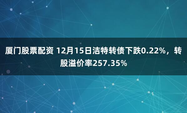 厦门股票配资 12月15日洁特转债下跌0.22%，转股溢价率257.35%