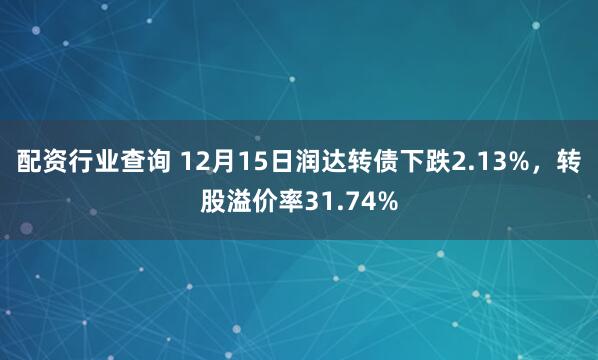 配资行业查询 12月15日润达转债下跌2.13%，转股溢价率31.74%