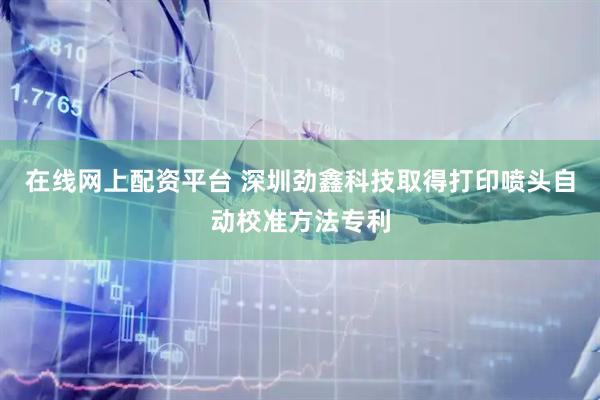 在线网上配资平台 深圳劲鑫科技取得打印喷头自动校准方法专利