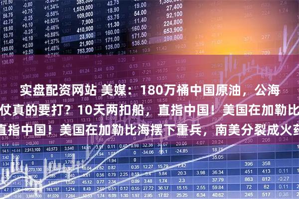 实盘配资网站 美媒：180万桶中国原油，公海上说扣就扣，特朗普这仗真的要打？10天两扣船，直指中国！美国在加勒比海摆下重兵，南美分裂成火药桶