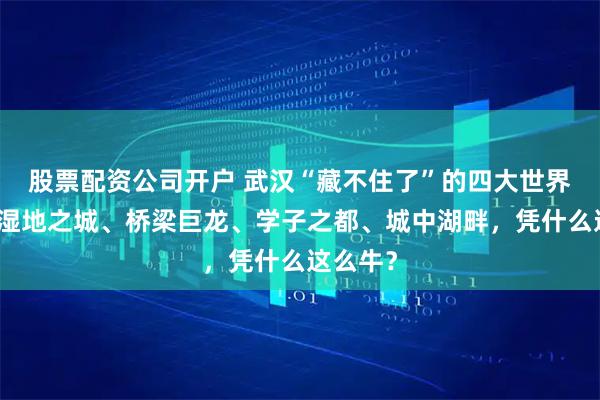股票配资公司开户 武汉“藏不住了”的四大世界第一：湿地之城、桥梁巨龙、学子之都、城中湖畔，凭什么这么牛？