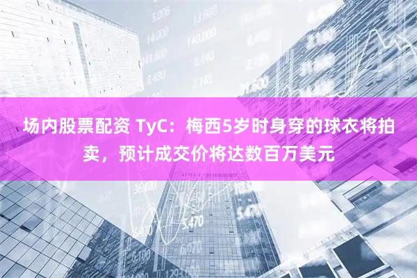 场内股票配资 TyC：梅西5岁时身穿的球衣将拍卖，预计成交价将达数百万美元