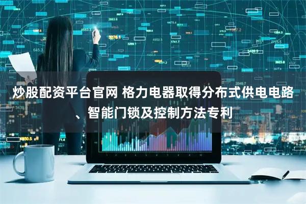 炒股配资平台官网 格力电器取得分布式供电电路、智能门锁及控制方法专利