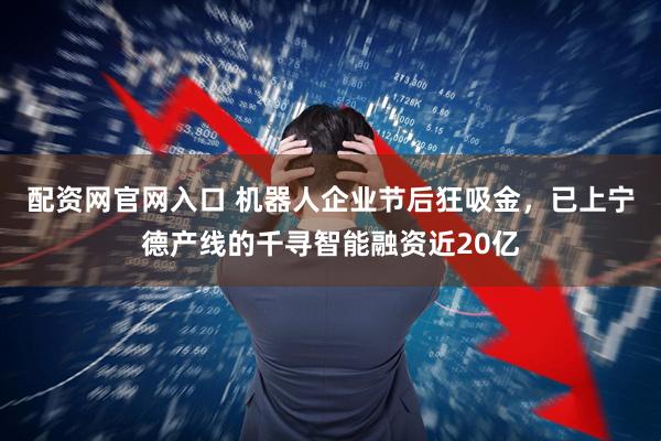 配资网官网入口 机器人企业节后狂吸金,已上宁德产线的千寻智能融资近20亿