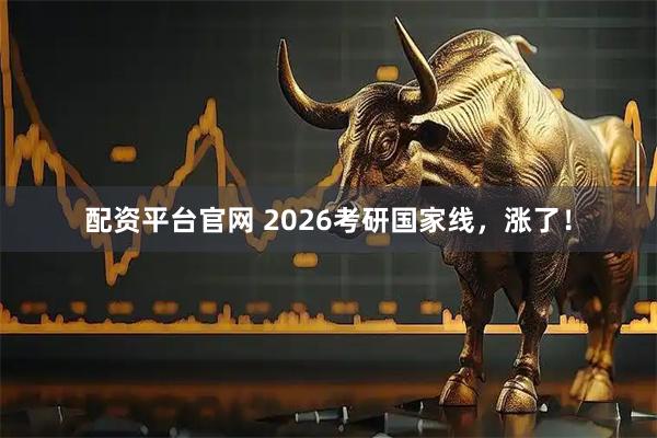 配资平台官网 2026考研国家线，涨了！