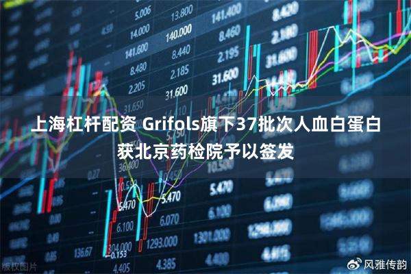 上海杠杆配资 Grifols旗下37批次人血白蛋白获北京药检院予以签发