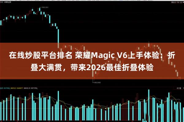 在线炒股平台排名 荣耀Magic V6上手体验：折叠大满贯，带来2026最佳折叠体验