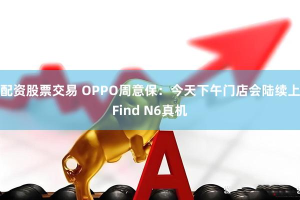 配资股票交易 OPPO周意保：今天下午门店会陆续上Find N6真机