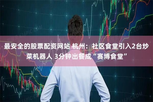 最安全的股票配资网站 杭州:社区食堂引入2台炒菜机器人 3分钟出餐成“赛博食堂”