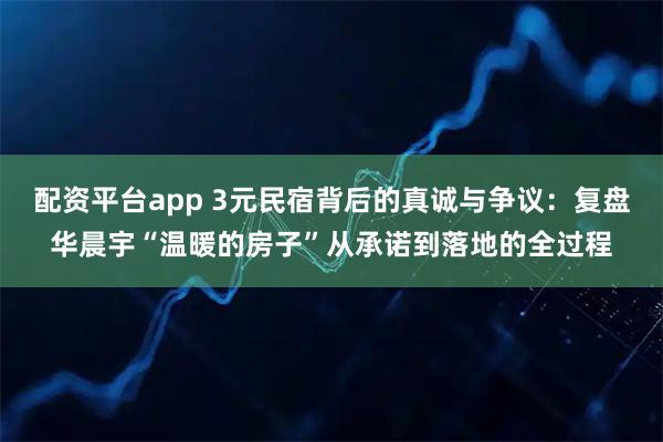 配资平台app 3元民宿背后的真诚与争议:复盘华晨宇“温暖的房子”从承诺到落地的全过程
