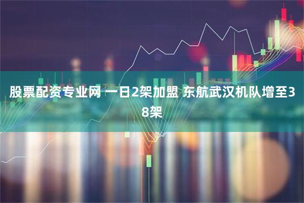 股票配资专业网 一日2架加盟 东航武汉机队增至38架