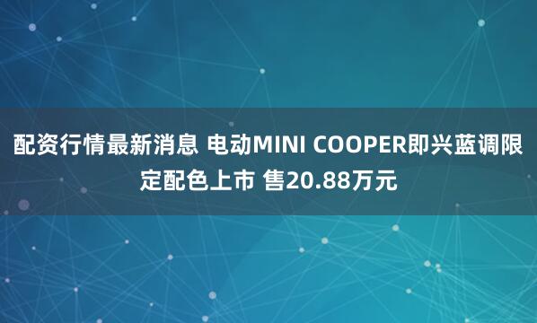 配资行情最新消息 电动MINI COOPER即兴蓝调限定配色上市 售20.88万元