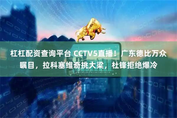 杠杠配资查询平台 CCTV5直播！广东德比万众瞩目，拉科塞维奇挑大梁，杜锋拒绝爆冷