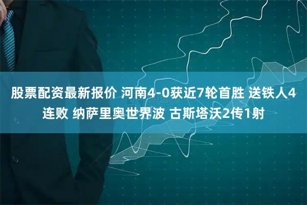 股票配资最新报价 河南4-0获近7轮首胜 送铁人4连败 纳萨里奥世界波 古斯塔沃2传1射