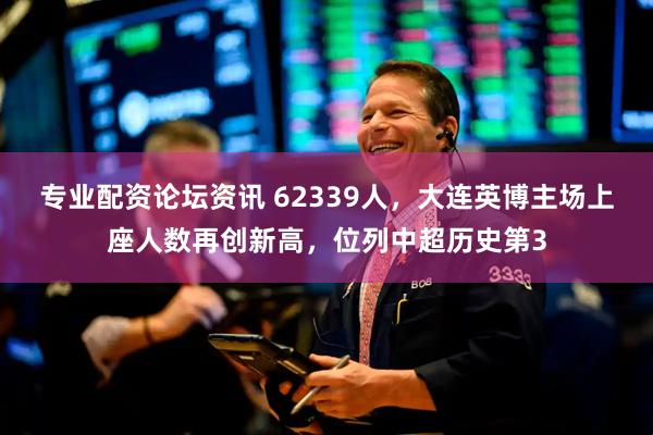 专业配资论坛资讯 62339人，大连英博主场上座人数再创新高，位列中超历史第3