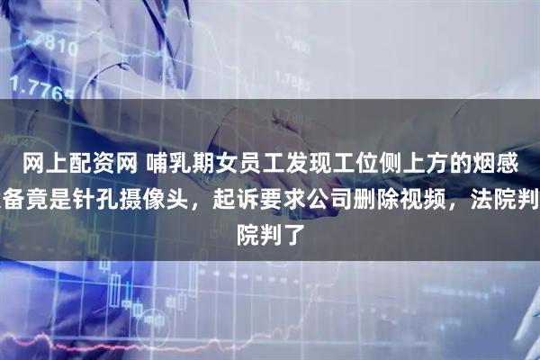 网上配资网 哺乳期女员工发现工位侧上方的烟感设备竟是针孔摄像头，起诉要求公司删除视频，法院判了