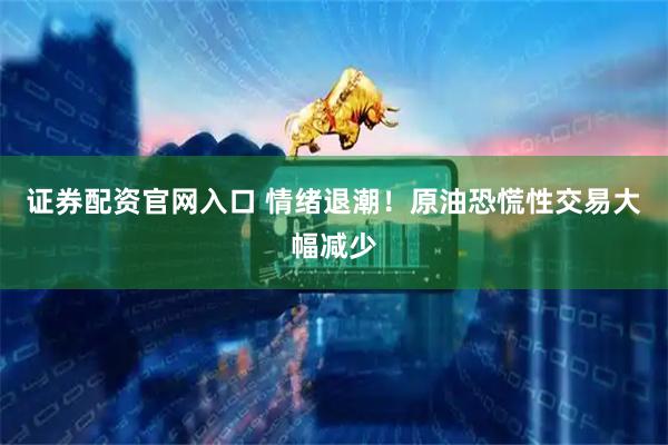 证券配资官网入口 情绪退潮！原油恐慌性交易大幅减少