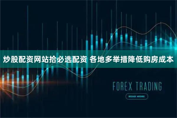 炒股配资网站拾必选配资 各地多举措降低购房成本
