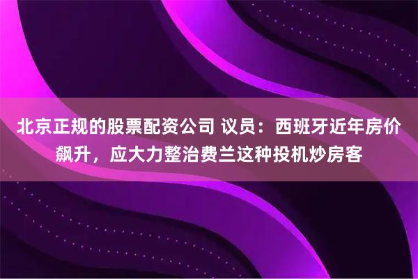 北京正规的股票配资公司 议员：西班牙近年房价飙升，应大力整治费兰这种投机炒房客