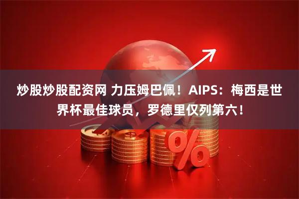 炒股炒股配资网 力压姆巴佩！AIPS：梅西是世界杯最佳球员，罗德里仅列第六！