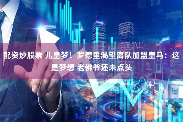 配资炒股票 儿皇梦！罗德里渴望离队加盟皇马：这是梦想 老佛爷还未点头