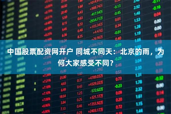 中国股票配资网开户 同城不同天：北京的雨，为何大家感受不同？