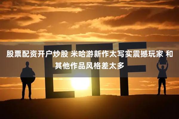 股票配资开户炒股 米哈游新作太写实震撼玩家 和其他作品风格差太多