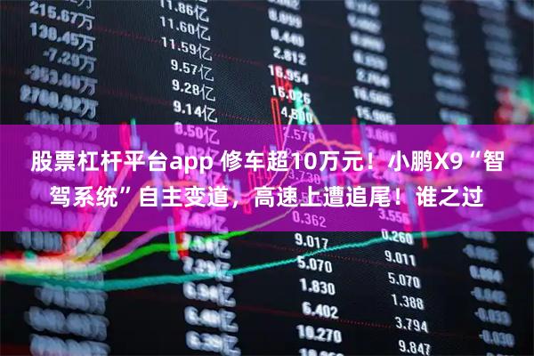 股票杠杆平台app 修车超10万元！小鹏X9“智驾系统”自主变道，高速上遭追尾！谁之过