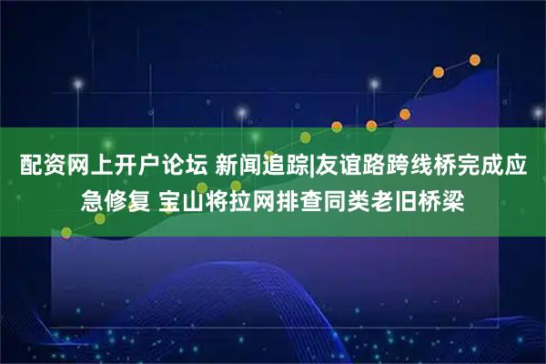 配资网上开户论坛 新闻追踪|友谊路跨线桥完成应急修复 宝山将拉网排查同类老旧桥梁
