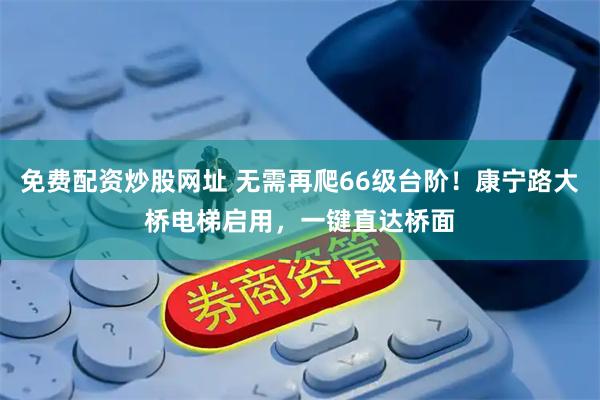 免费配资炒股网址 无需再爬66级台阶！康宁路大桥电梯启用，一键直达桥面